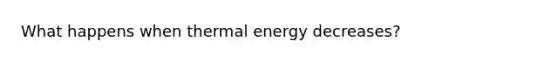 What happens when thermal energy decreases?