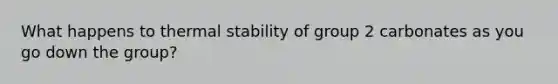 What happens to thermal stability of group 2 carbonates as you go down the group?