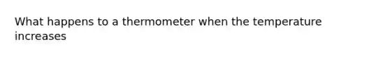 What happens to a thermometer when the temperature increases