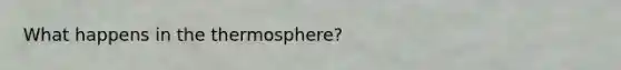 What happens in the thermosphere?