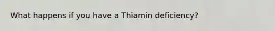 What happens if you have a Thiamin deficiency?