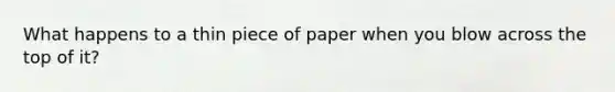 What happens to a thin piece of paper when you blow across the top of it?