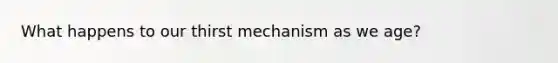 What happens to our thirst mechanism as we age?