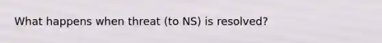 What happens when threat (to NS) is resolved?