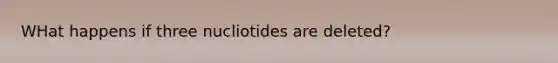 WHat happens if three nucliotides are deleted?