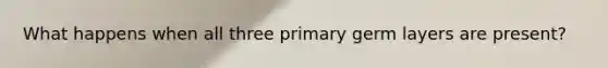 What happens when all three primary germ layers are present?