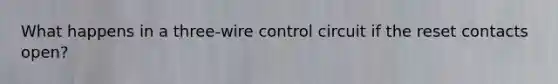 What happens in a three-wire control circuit if the reset contacts open?