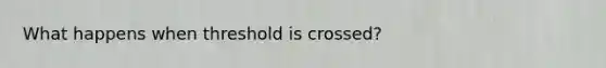 What happens when threshold is crossed?