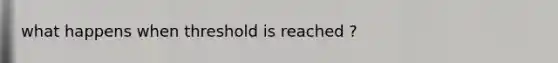 what happens when threshold is reached ?