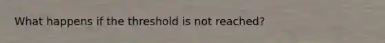 What happens if the threshold is not reached?