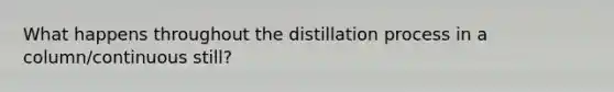 What happens throughout the distillation process in a column/continuous still?