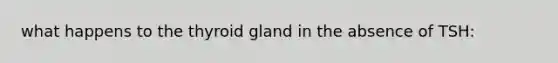 what happens to the thyroid gland in the absence of TSH:
