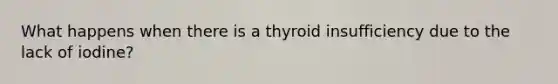 What happens when there is a thyroid insufficiency due to the lack of iodine?