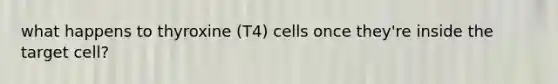 what happens to thyroxine (T4) cells once they're inside the target cell?