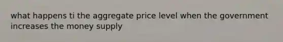 what happens ti the aggregate price level when the government increases the money supply