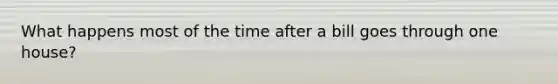 What happens most of the time after a bill goes through one house?