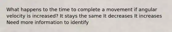 What happens to the time to complete a movement if angular velocity is increased? It stays the same It decreases It increases Need more information to identify