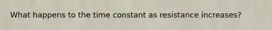 What happens to the time constant as resistance increases?