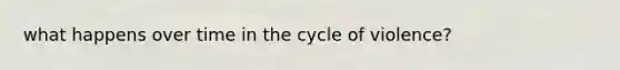 what happens over time in the cycle of violence?