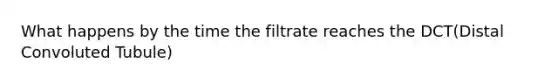 What happens by the time the filtrate reaches the DCT(Distal Convoluted Tubule)