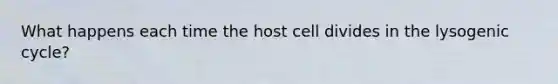 What happens each time the host cell divides in the lysogenic cycle?