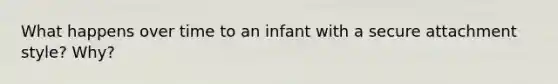 What happens over time to an infant with a secure attachment style? Why?