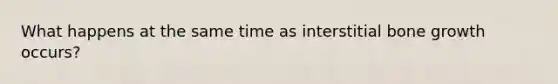 What happens at the same time as interstitial <a href='https://www.questionai.com/knowledge/ki4t7AlC39-bone-growth' class='anchor-knowledge'>bone growth</a> occurs?