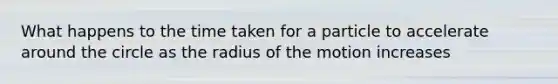 What happens to the time taken for a particle to accelerate around the circle as the radius of the motion increases