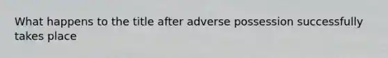 What happens to the title after adverse possession successfully takes place