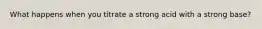 What happens when you titrate a strong acid with a strong base?