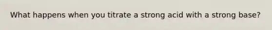 What happens when you titrate a strong acid with a strong base?