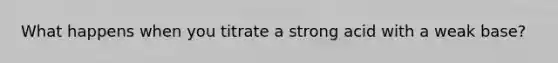 What happens when you titrate a strong acid with a weak base?