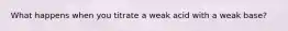 What happens when you titrate a weak acid with a weak base?