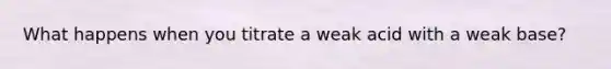 What happens when you titrate a weak acid with a weak base?