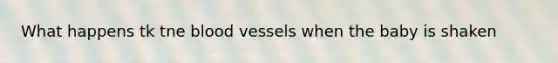 What happens tk tne blood vessels when the baby is shaken