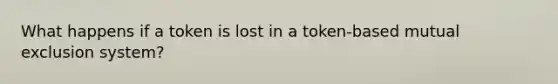 What happens if a token is lost in a token-based mutual exclusion system?