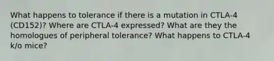 What happens to tolerance if there is a mutation in CTLA-4 (CD152)? Where are CTLA-4 expressed? What are they the homologues of peripheral tolerance? What happens to CTLA-4 k/o mice?