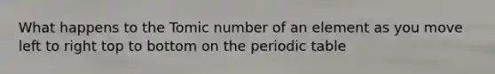 What happens to the Tomic number of an element as you move left to right top to bottom on <a href='https://www.questionai.com/knowledge/kIrBULvFQz-the-periodic-table' class='anchor-knowledge'>the periodic table</a>