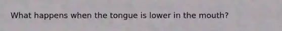 What happens when the tongue is lower in the mouth?