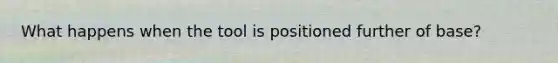 What happens when the tool is positioned further of base?