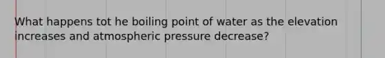 What happens tot he boiling point of water as the elevation increases and atmospheric pressure decrease?