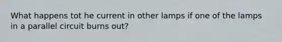 What happens tot he current in other lamps if one of the lamps in a parallel circuit burns out?