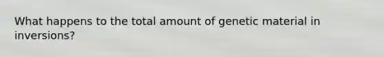 What happens to the total amount of genetic material in inversions?