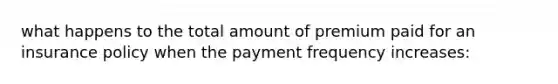 what happens to the total amount of premium paid for an insurance policy when the payment frequency increases: