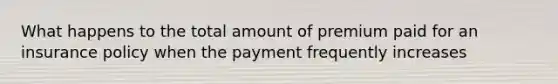 What happens to the total amount of premium paid for an insurance policy when the payment frequently increases