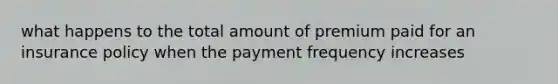 what happens to the total amount of premium paid for an insurance policy when the payment frequency increases