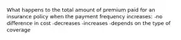 What happens to the total amount of premium paid for an insurance policy when the payment frequency increases: -no difference in cost -decreases -increases -depends on the type of coverage