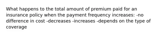 What happens to the total amount of premium paid for an insurance policy when the payment frequency increases: -no difference in cost -decreases -increases -depends on the type of coverage