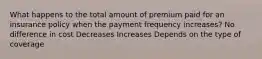 What happens to the total amount of premium paid for an insurance policy when the payment frequency increases? No difference in cost Decreases Increases Depends on the type of coverage