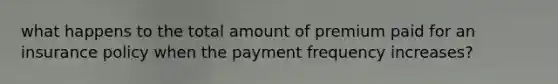 what happens to the total amount of premium paid for an insurance policy when the payment frequency increases?